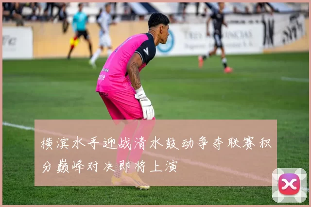 横滨水手迎战清水鼓动争夺联赛积分巅峰对决即将上演