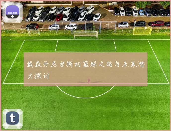 戴森丹尼尔斯的篮球之路与未来潜力探讨