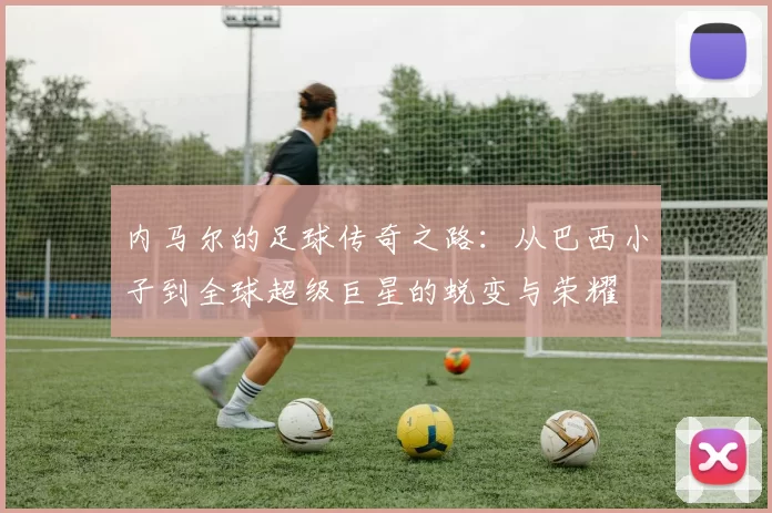 内马尔的足球传奇之路：从巴西小子到全球超级巨星的蜕变与荣耀