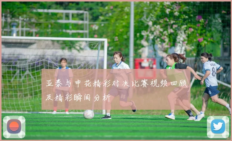 亚泰与申花精彩对决比赛视频回顾及精彩瞬间分析