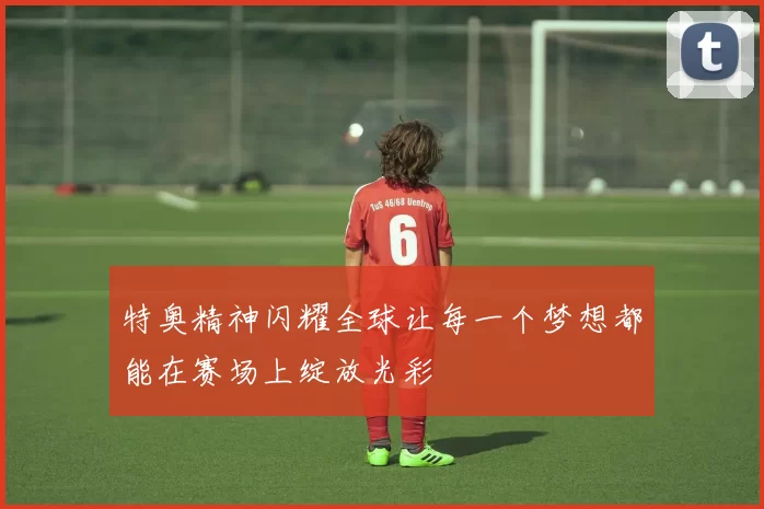 特奥精神闪耀全球让每一个梦想都能在赛场上绽放光彩