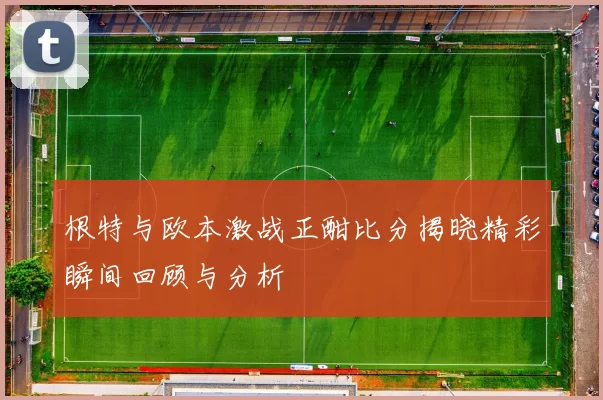 根特与欧本激战正酣比分揭晓精彩瞬间回顾与分析