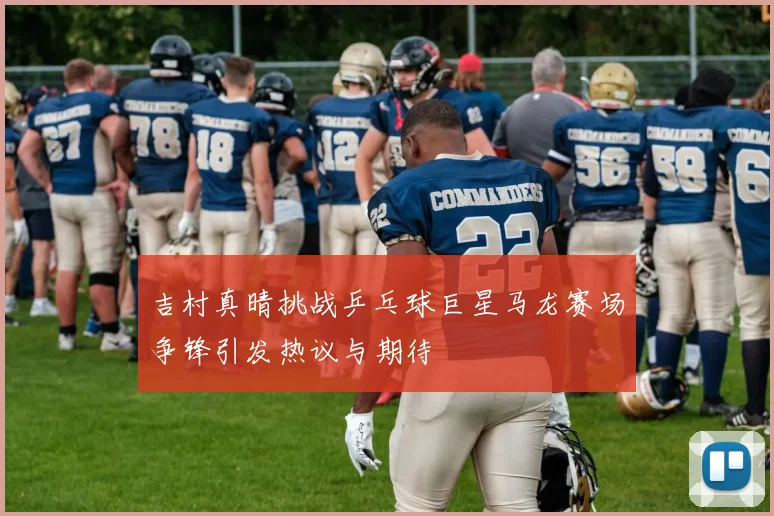 吉村真晴挑战乒乓球巨星马龙赛场争锋引发热议与期待