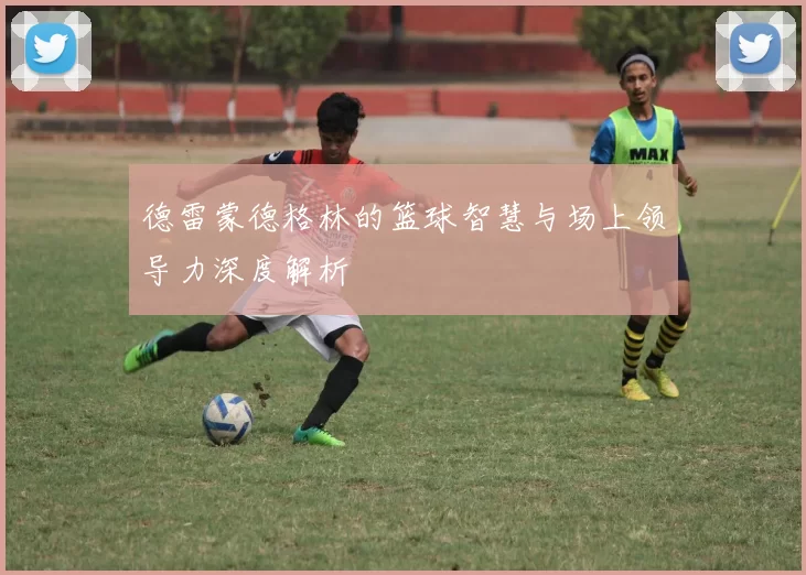 德雷蒙德格林的篮球智慧与场上领导力深度解析