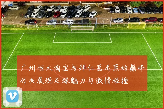 广州恒大淘宝与拜仁慕尼黑的巅峰对决展现足球魅力与激情碰撞